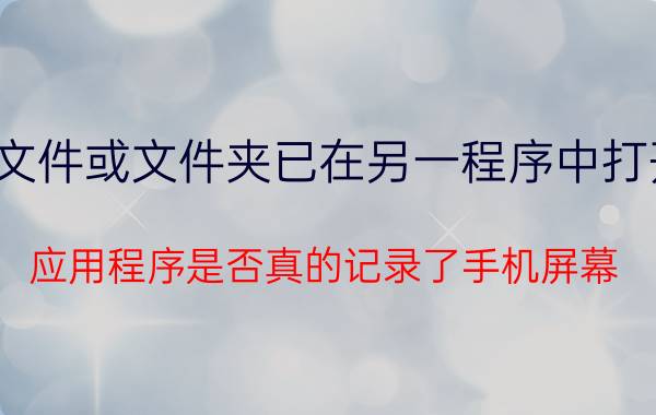 文件或文件夹已在另一程序中打开 应用程序是否真的记录了手机屏幕？